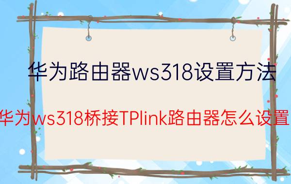 华为路由器ws318设置方法 华为ws318桥接TPlink路由器怎么设置？